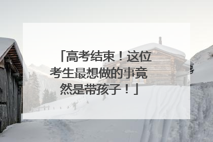 高考结束！这位考生最想做的事竟然是带孩子！