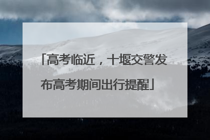 高考临近，十堰交警发布高考期间出行提醒
