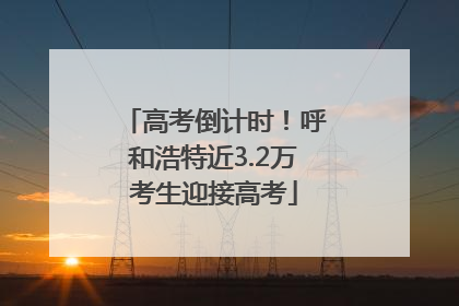 高考倒计时！呼和浩特近3.2万考生迎接高考