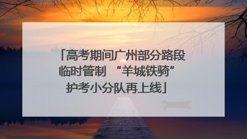 高考期间广州部分路段临时管制 “羊城铁骑”护考小分队再上线