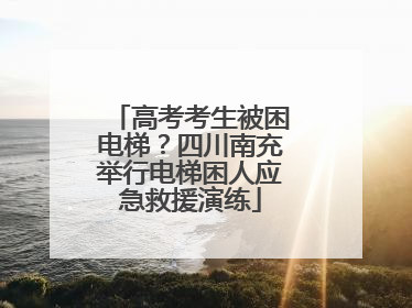 高考考生被困电梯？四川南充举行电梯困人应急救援演练