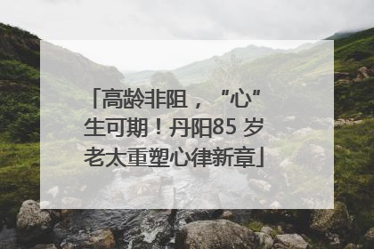 高龄非阻，“心” 生可期！丹阳85 岁老太重塑心律新章