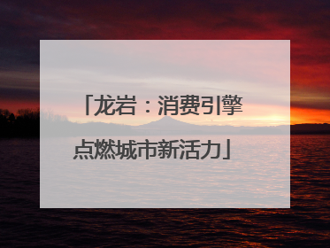 龙岩：消费引擎点燃城市新活力