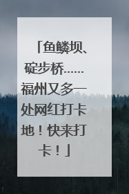 鱼鳞坝、碇步桥……福州又多一处网红打卡地！快来打卡！