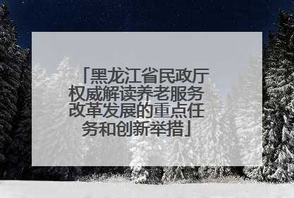 黑龙江省民政厅权威解读养老服务改革发展的重点任务和创新举措