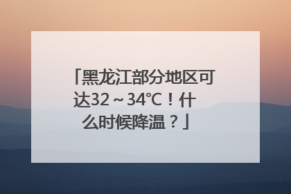 黑龙江部分地区可达32～34℃！什么时候降温？