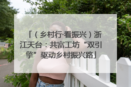 （乡村行·看振兴）浙江天台：共富工坊“双引擎”驱动乡村振兴路