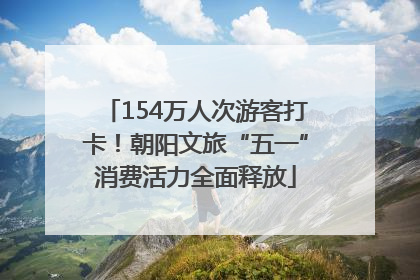 154万人次游客打卡！朝阳文旅“五一”消费活力全面释放