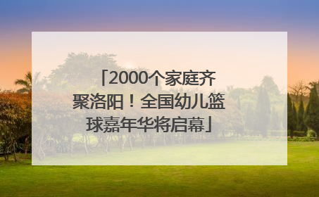 2000个家庭齐聚洛阳！全国幼儿篮球嘉年华将启幕