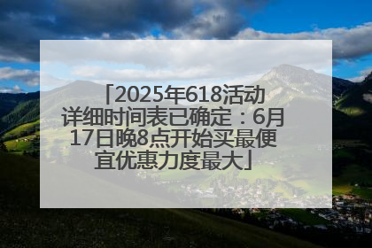 2025年618活动详细时间表已确定：6月17日晚8点开始买最便宜优惠力度最大