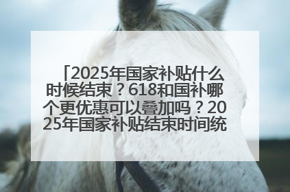 2025年国家补贴什么时候结束？618和国补哪个更优惠可以叠加吗？2025年国家补贴结束时间统一为12月31日