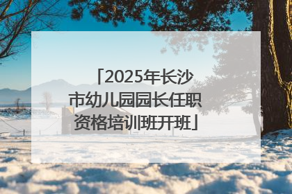 2025年长沙市幼儿园园长任职资格培训班开班