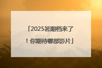 2025暑期档来了！你期待哪部影片