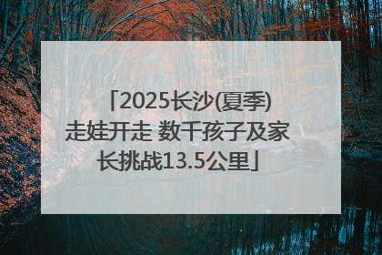 2025长沙(夏季)走娃开走 数千孩子及家长挑战13.5公里