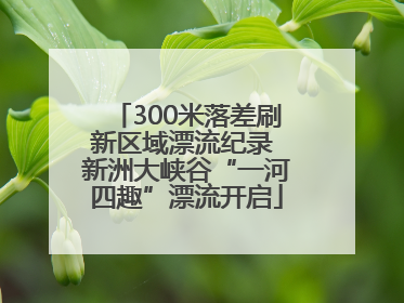 300米落差刷新区域漂流纪录 新洲大峡谷“一河四趣”漂流开启