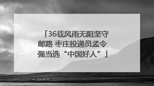 36载风雨无阻坚守邮路 枣庄投递员孟令强当选“中国好人”
