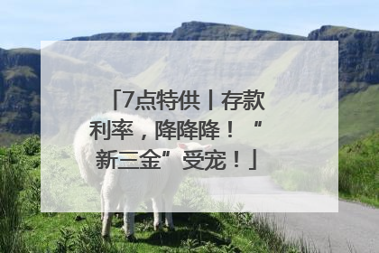 7点特供丨存款利率，降降降！“新三金”受宠！