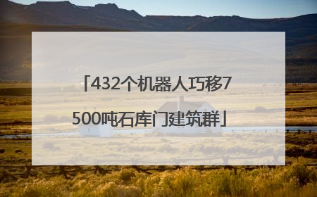 432个机器人巧移7500吨石库门建筑群