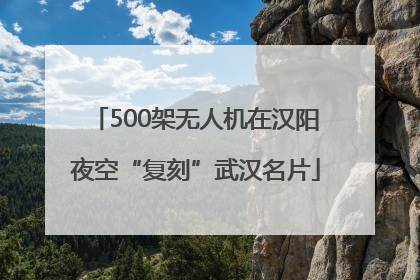500架无人机在汉阳夜空“复刻”武汉名片