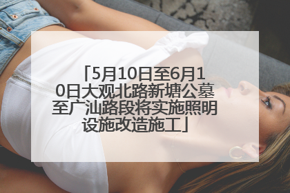 5月10日至6月10日大观北路新塘公墓至广汕路段将实施照明设施改造施工