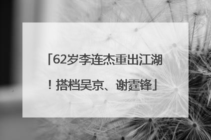 62岁李连杰重出江湖！搭档吴京、谢霆锋