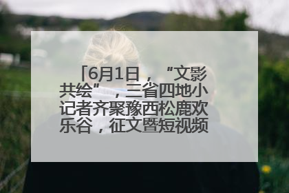 6月1日，“文影共绘”，三省四地小记者齐聚豫西松鹿欢乐谷，征文暨短视频大赛精彩启幕！