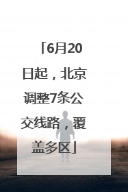 6月20日起，北京调整7条公交线路，覆盖多区