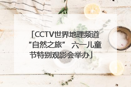 CCTV世界地理频道“自然之旅” 六一儿童节特别观影会举办