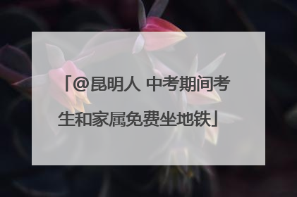 @昆明人 中考期间考生和家属免费坐地铁