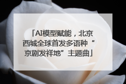 AI模型赋能，北京西城全球首发多语种“京剧发祥地”主题曲